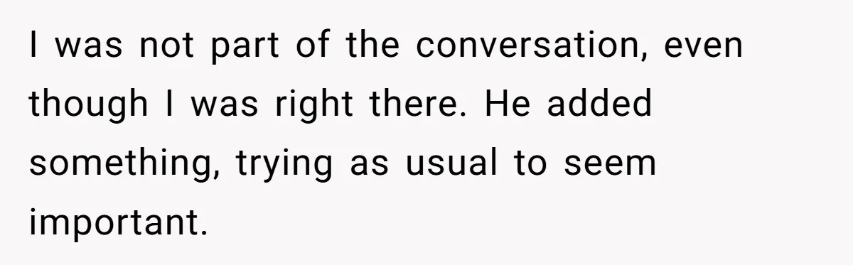 I was not part of the conversation, even though I was right there. He added something, trying as usual to seem important.