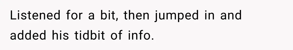Listened for a bit, then jumped in and added his tidbit of info.