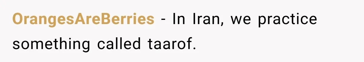 OrangesAreBerries − In Iran, we practice something called taarof.
