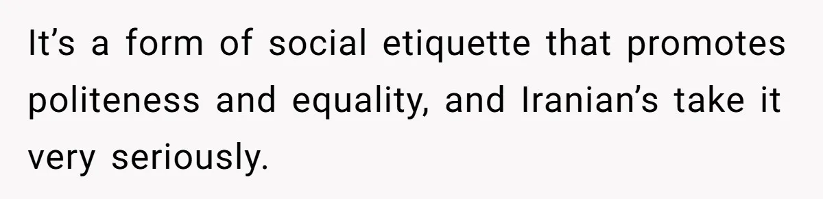 It’s a form of social etiquette that promotes politeness and equality, and Iranian’s take it very seriously.