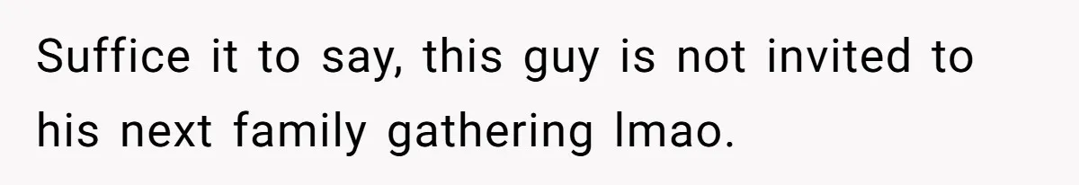 Suffice it to say, this guy is not invited to his next family gathering lmao.