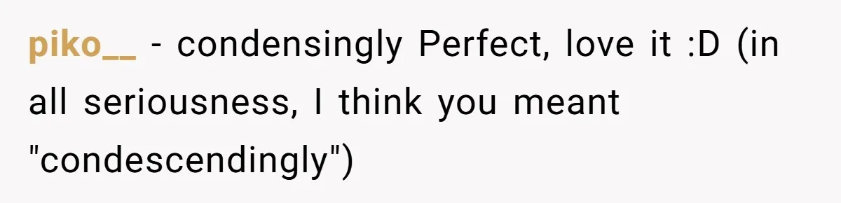 piko__ − condensingly Perfect, love it :D (in all seriousness, I think you meant "condescendingly")