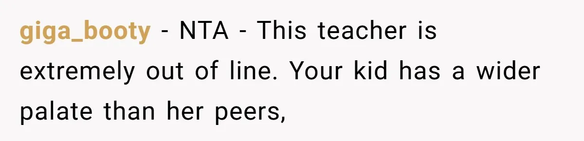 giga_booty − NTA - This teacher is extremely out of line. Your kid has a wider palate than her peers,