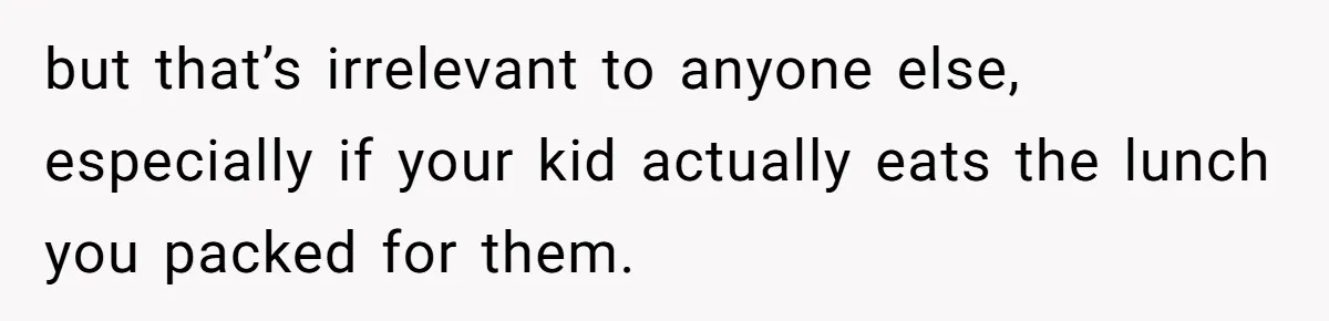 but that’s irrelevant to anyone else, especially if your kid actually eats the lunch you packed for them.