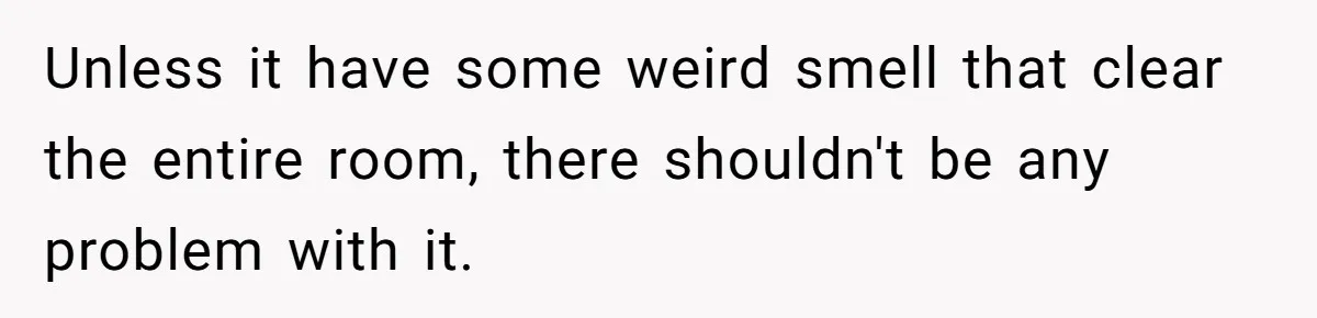 Unless it have some weird smell that clear the entire room, there shouldn't be any problem with it.