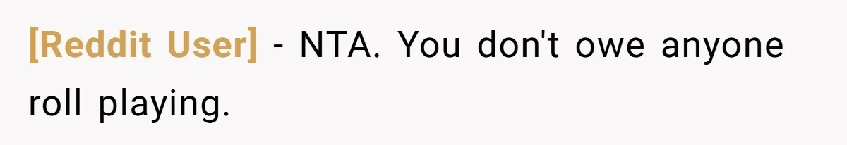 [Reddit User] − NTA. You don't owe anyone roll playing.
