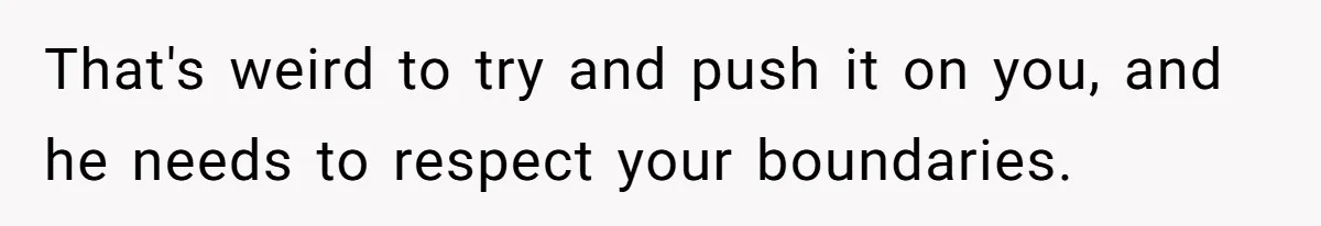 That's weird to try and push it on you, and he needs to respect your boundaries.