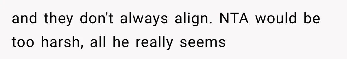 and they don't always align. NTA would be too harsh, all he really seems