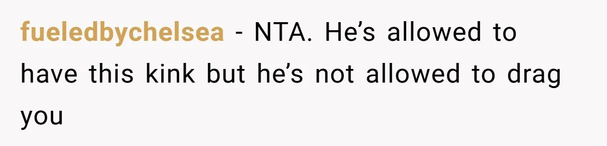 fueledbychelsea − NTA. He’s allowed to have this kink but he’s not allowed to drag you