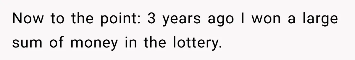 Now to the point: 3 years ago I won a large sum of money in the lottery.
