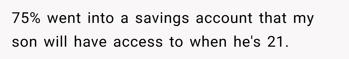 75% went into a savings account that my son will have access to when he's 21.