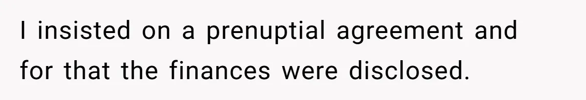 I insisted on a prenuptial agreement and for that the finances were disclosed.