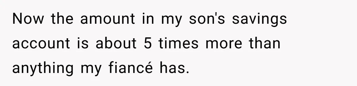 Now the amount in my son's savings account is about 5 times more than anything my fiancé has.