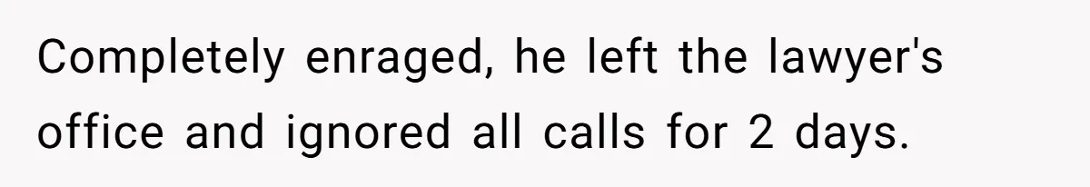 Completely enraged, he left the lawyer's office and ignored all calls for 2 days.