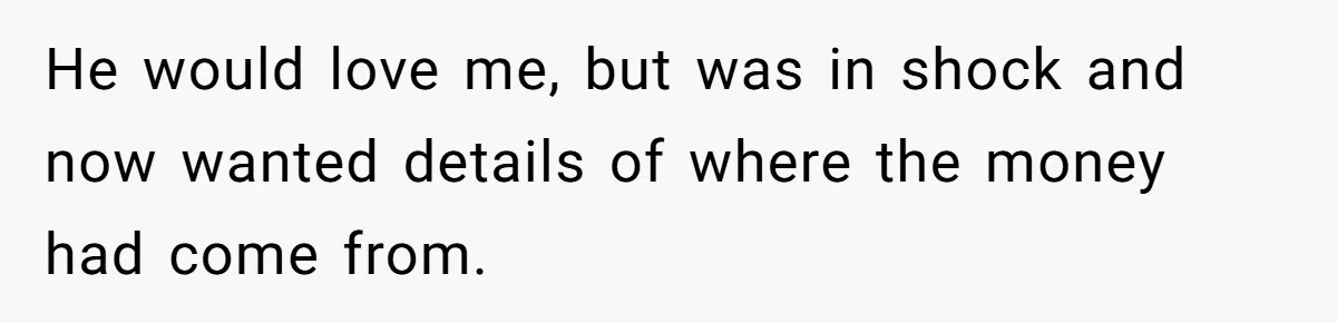 He would love me, but was in shock and now wanted details of where the money had come from.