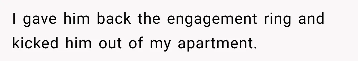 I gave him back the engagement ring and kicked him out of my apartment.