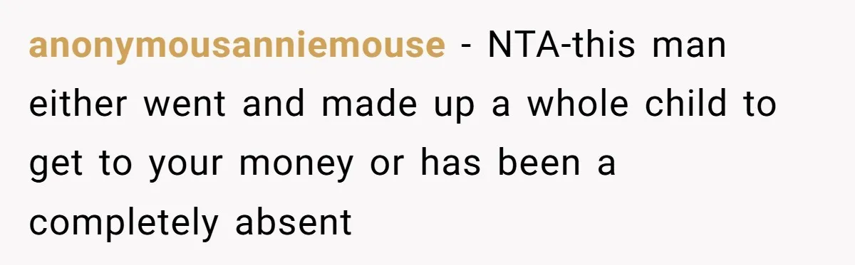 anonymousanniemouse − NTA-this man either went and made up a whole child to get to your money or has been a completely absent