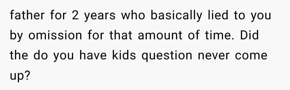 father for 2 years who basically lied to you by omission for that amount of time. Did the do you have kids question never come up?