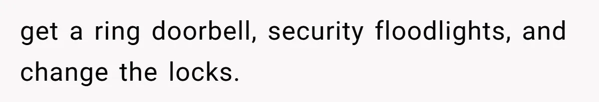 get a ring doorbell, security floodlights, and change the locks.