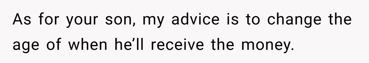 As for your son, my advice is to change the age of when he’ll receive the money.