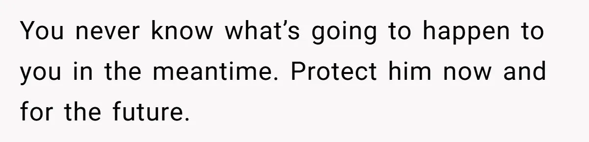 You never know what’s going to happen to you in the meantime. Protect him now and for the future.