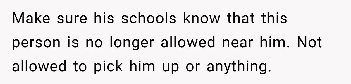 Make sure his schools know that this person is no longer allowed near him. Not allowed to pick him up or anything.
