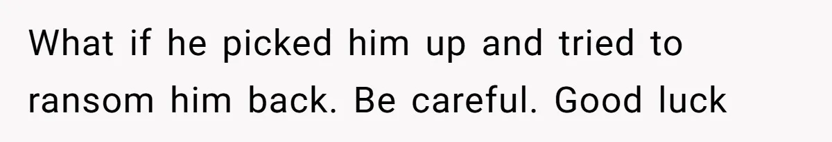 What if he picked him up and tried to ransom him back. Be careful. Good luck