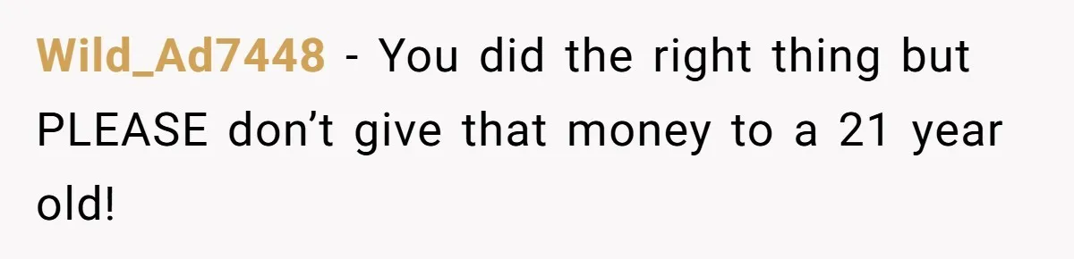 Wild_Ad7448 − You did the right thing but PLEASE don’t give that money to a 21 year old!