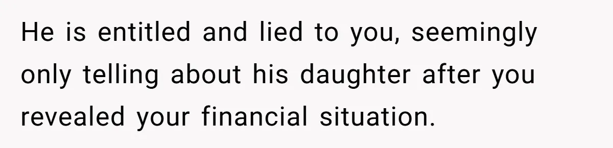 He is entitled and lied to you, seemingly only telling about his daughter after you revealed your financial situation.