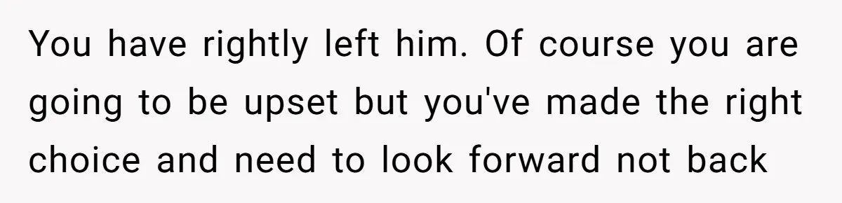 You have rightly left him. Of course you are going to be upset but you've made the right choice and need to look forward not back