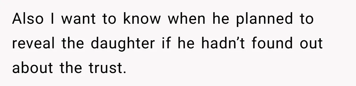 Also I want to know when he planned to reveal the daughter if he hadn’t found out about the trust.