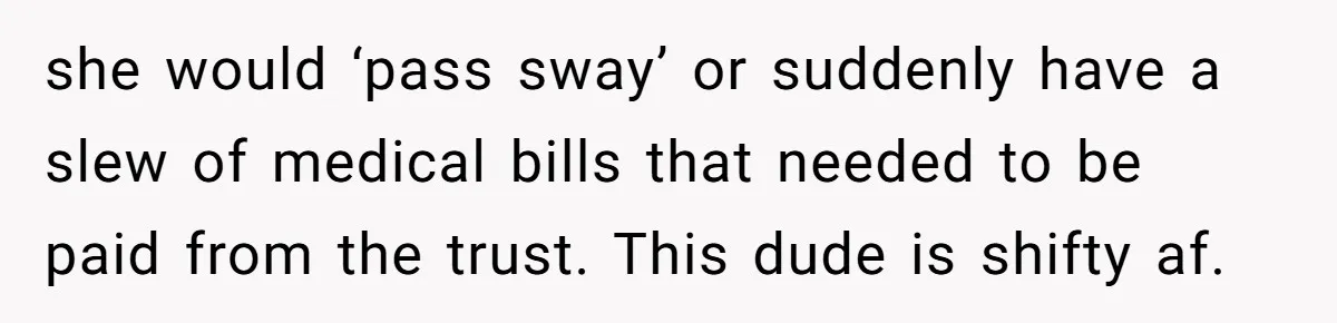 she would ‘pass sway’ or suddenly have a slew of medical bills that needed to be paid from the trust. This dude is shifty af.