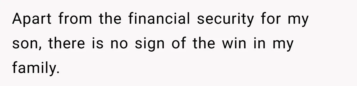 Apart from the financial security for my son, there is no sign of the win in my family.