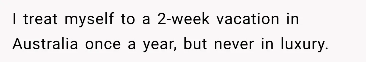 I treat myself to a 2-week vacation in Australia once a year, but never in luxury.