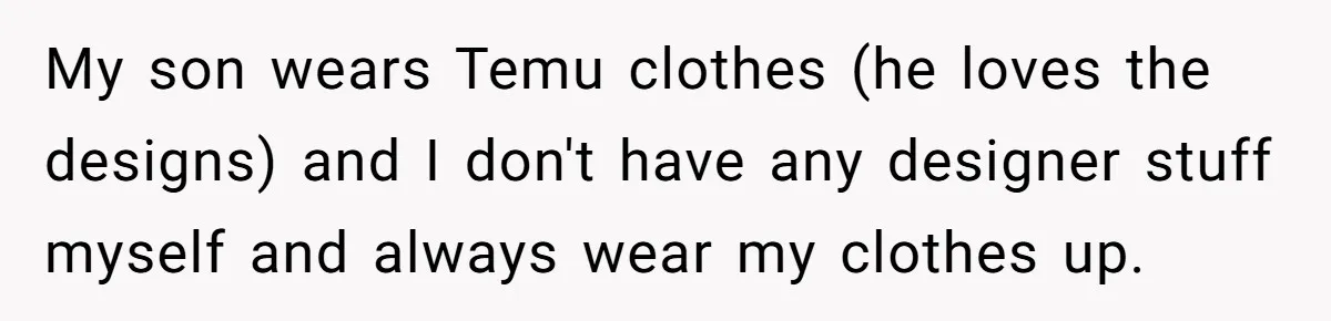 My son wears Temu clothes (he loves the designs) and I don't have any designer stuff myself and always wear my clothes up.