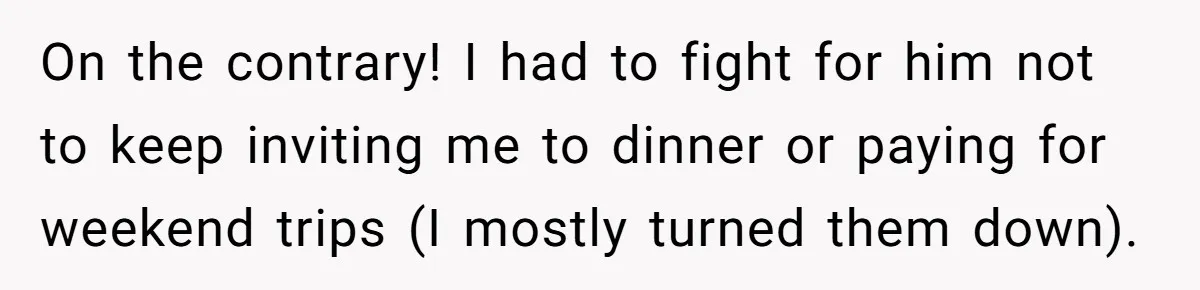 On the contrary! I had to fight for him not to keep inviting me to dinner or paying for weekend trips (I mostly turned them down).