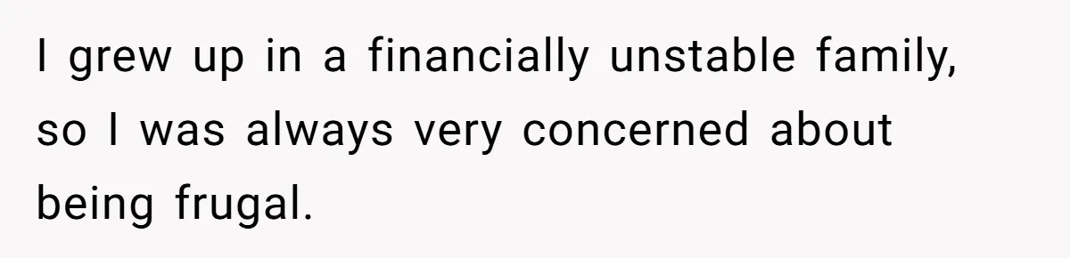I grew up in a financially unstable family, so I was always very concerned about being frugal.