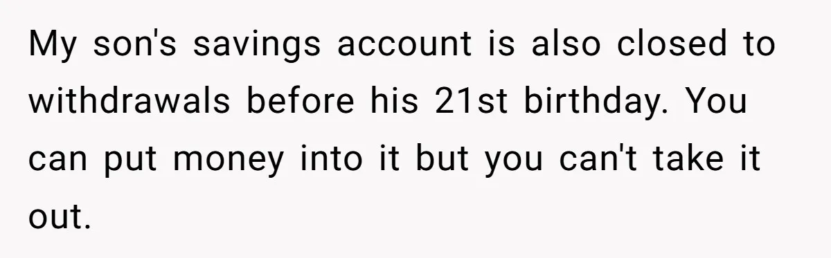 My son's savings account is also closed to withdrawals before his 21st birthday. You can put money into it but you can't take it out.