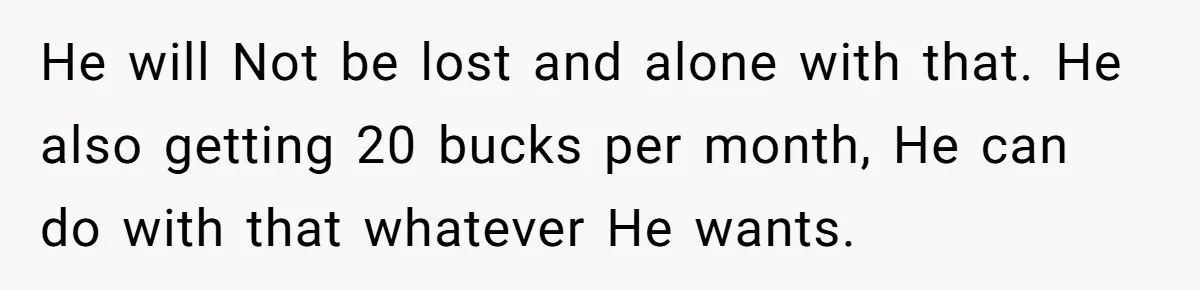 He will Not be lost and alone with that. He also getting 20 bucks per month, He can do with that whatever He wants.