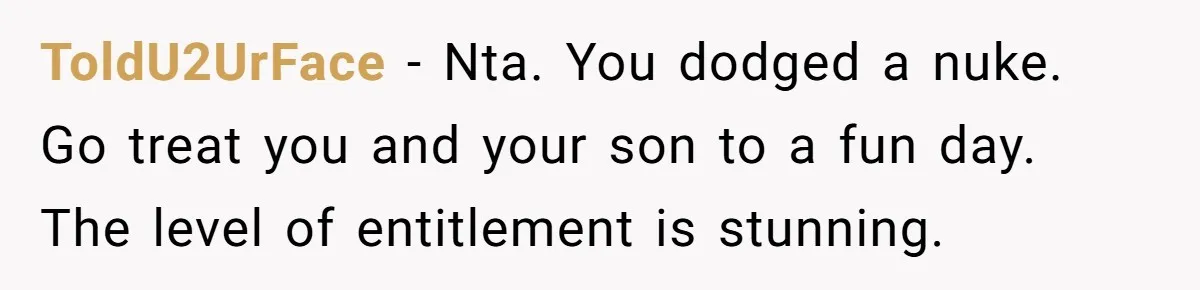 ToldU2UrFace − Nta. You dodged a nuke. Go treat you and your son to a fun day. The level of entitlement is stunning.
