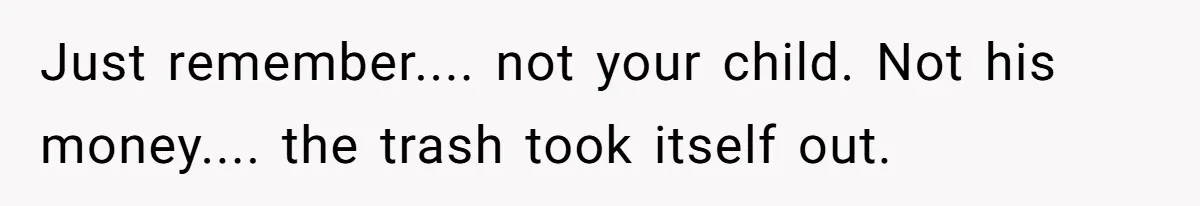Just remember.... not your child. Not his money.... the trash took itself out.