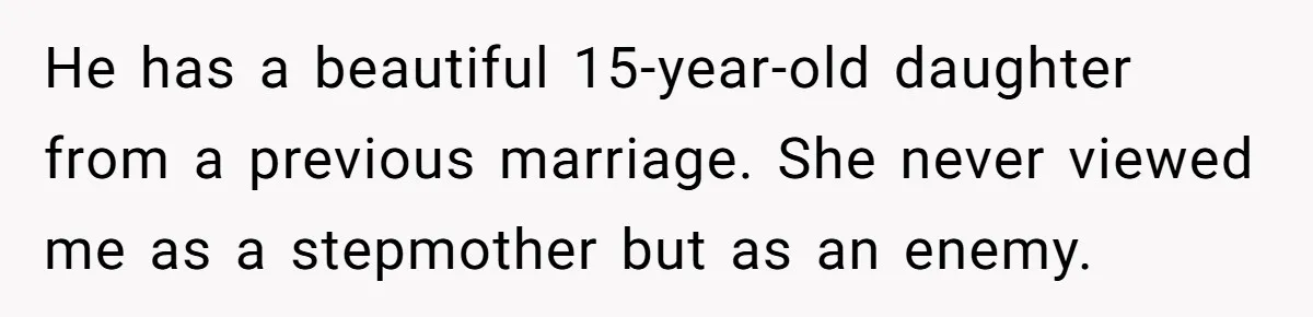 He has a beautiful 15-year-old daughter from a previous marriage. She never viewed me as a stepmother but as an enemy.