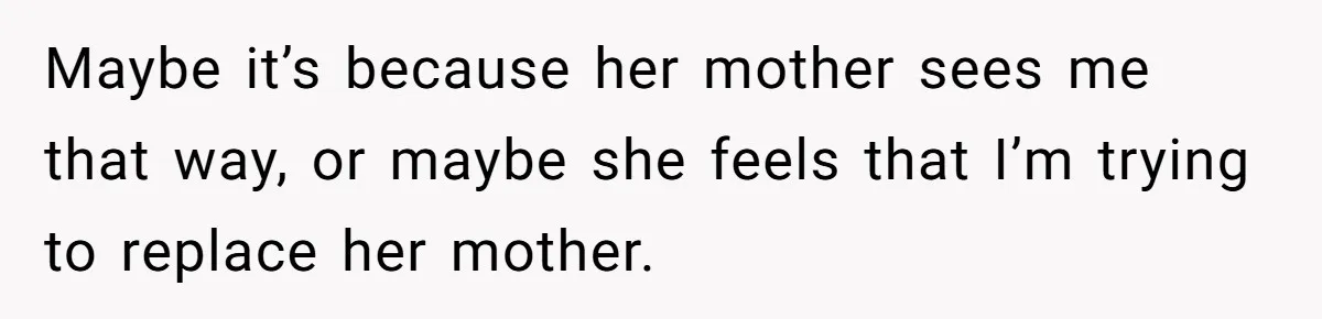 Maybe it’s because her mother sees me that way, or maybe she feels that I’m trying to replace her mother.