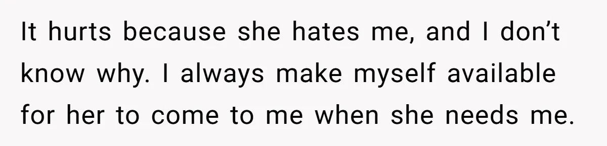 It hurts because she hates me, and I don’t know why. I always make myself available for her to come to me when she needs me.