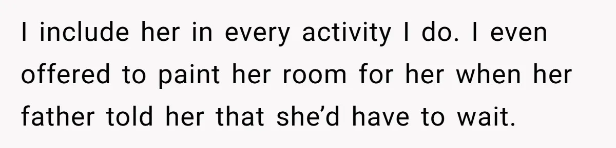 I include her in every activity I do. I even offered to paint her room for her when her father told her that she’d have to wait.
