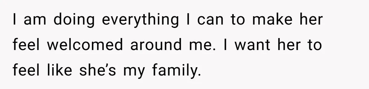 I am doing everything I can to make her feel welcomed around me. I want her to feel like she’s my family.