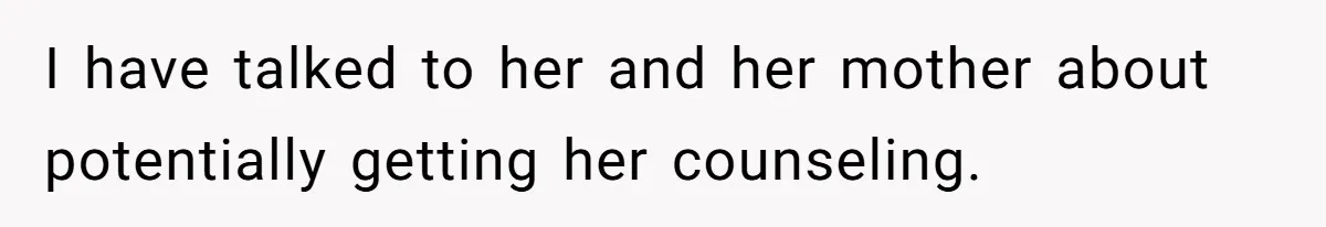 I have talked to her and her mother about potentially getting her counseling.
