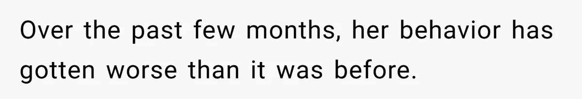 Over the past few months, her behavior has gotten worse than it was before.