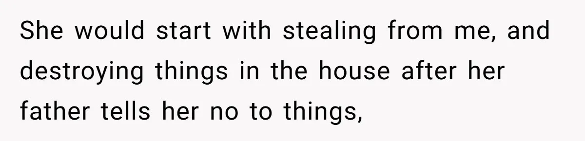 She would start with stealing from me, and destroying things in the house after her father tells her no to things,
