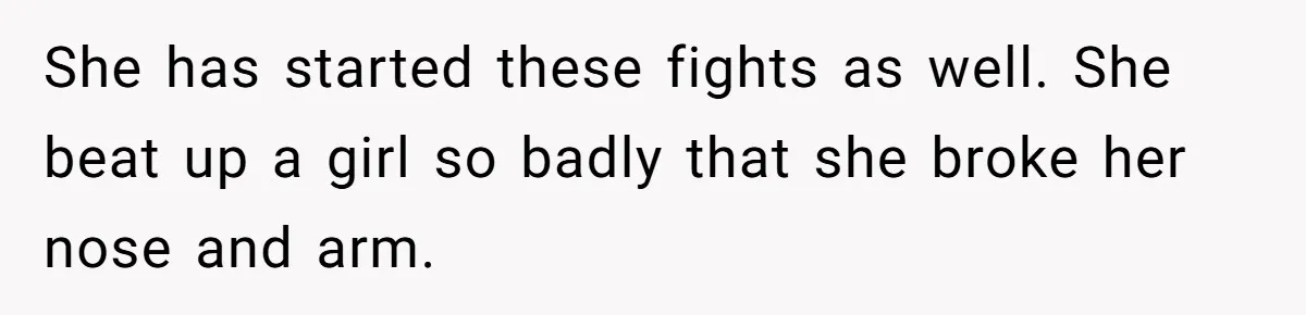 She has started these fights as well. She beat up a girl so badly that she broke her nose and arm.